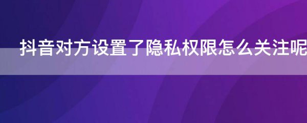 抖音对方设置了隐私权限怎么关注呢
