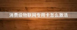 消费级物联网专用卡怎么激活 电信消费级物联网专用卡怎么激活