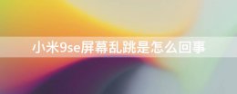 小米9se屏幕乱跳是怎么回事 小米9se屏幕乱跳一会又好了