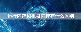 什么是运行内存和机身内存 运行内存和机身内存有什么区别