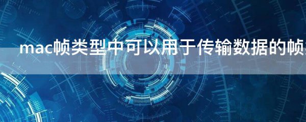 mac帧类型中可以用于传输数据的帧类型是
