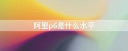 阿里p6是什么水平 阿里p6是什么水平 高级