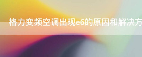 格力变频空调出现e6的原因和解决方法