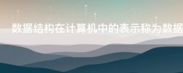 数据结构在计算机中的表示称为数据的 数据结构在计算机中的表示称为数据的