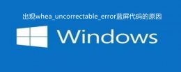 蓝屏代码whea uncorrectable error 出现whea_uncorrectable_error蓝屏代码的原因