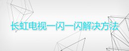 长虹电视一闪一闪解决方法 长虹电视一闪一闪的黑屏是怎么回事