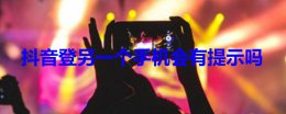 抖音登另一个手机会有提示吗 抖音在另一个手机登录会有提示吗
