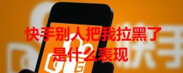 快手别人把我拉黑了是什么表现 快手别人把你拉黑了是什么表现
