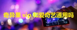 奇异果和爱奇艺会员一样吗 奇异果vip和爱奇艺通用吗