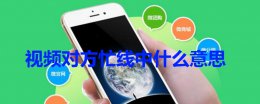 视频对方忙线中什么意思 如果发视频对方忙线中是什么意思