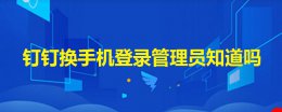 钉钉换手机登录管理员知道吗 钉钉考勤更换手机管理员知道吗