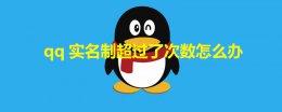 qq实名制超过了次数怎么办 qq修改实名制超过了次数怎么办
