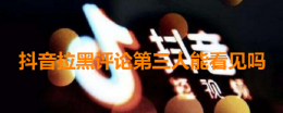 抖音拉黑以后评论能看见吗 抖音拉黑评论第三人能看见吗
