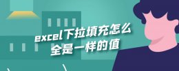 excel下拉填充怎么全是一样的值 excel怎样向下填充不一样的内容