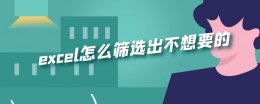 excel怎么筛选出不想要的 excel怎么筛选出自己想要
