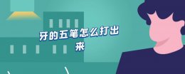 牙字五笔怎么打 牙的五笔怎么打出来