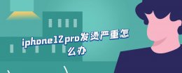 iphone12 pro 发烫 iphone12pro发烫严重怎么办