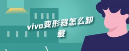 vivo手机如何卸载 vivo变形器怎么卸载