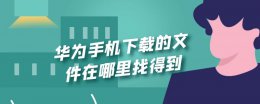 华为下载的文件在哪里可以找到 华为手机下载的文件在哪里找得到