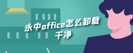 永中office怎么卸载干净 office怎么彻底卸载干净