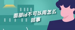 面部id不能用什么情况 面部id不可以用怎么回事