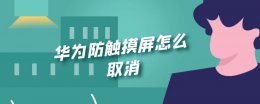 华为防触摸屏怎么取消 华为手机如何关掉防触屏模式