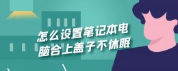 笔记本盖子合上后不休眠 怎么设置笔记本电脑合上盖子不休眠
