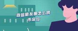 微信朋友圈怎么跨市定位 微信朋友圈可以跨市定位吗