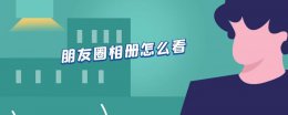 朋友圈相册怎么看 别人朋友圈相册怎么看