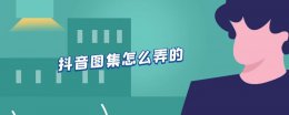 抖音图集怎么弄的 抖音点击打开图集怎么制作