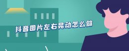抖音图片左右晃动怎么做 抖音左右摇摆的图片怎么弄