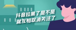 抖音拉黑了会相互取消关注吗 抖音拉黑了是不是就互相取消关注了