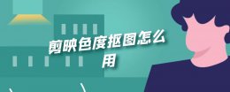 剪映色度抠图怎么用 剪映里的色度抠图有什么作用