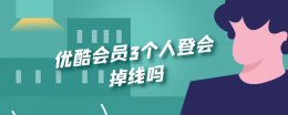 优酷会员3个人登会掉线吗 优酷会员2个人登会掉线吗