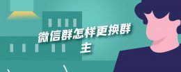 怎样更换群主 微信群怎样更换群主