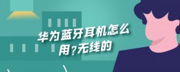 华为无线蓝牙耳机使用 华为蓝牙耳机怎么用?无线的
