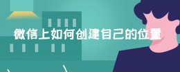 微信上如何创建自己的位置 微信上怎么创建自己的位置