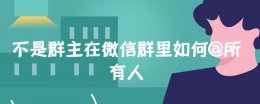 在微信里不是群主怎么@所有人 不是群主在微信群里如何@所有人