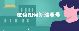 微信如何新建账号 微信怎么新建微信号