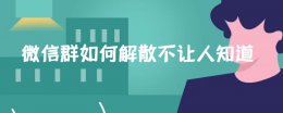 微信群如何解散不让人知道 微信群如何解散群怎么解散