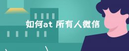 微信怎样at全部人 如何at 所有人微信