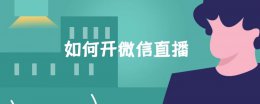 如何开微信直播 如何开微信直播卖货