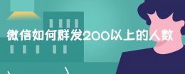 微信超过200人怎么群发 微信如何群发200以上的人数