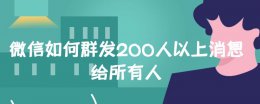 微信如何群发200人以上消息给所有人 微信群发信息怎么发所有人超过200人