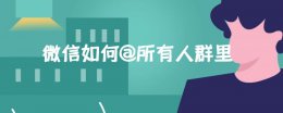 微信如何@所有人群里 如何在微信群里@所有人