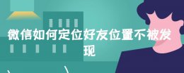 微信有办法定位好友位置吗 微信如何定位好友位置不被发现