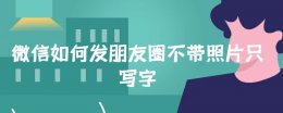 微信如何发朋友圈不带照片只写字 微信怎么只发文字朋友圈不带图片