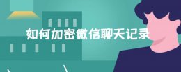 如何加密微信聊天记录 如何加密微信聊天记录苹果