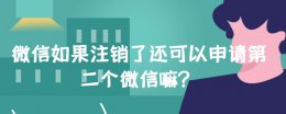 微信注销后还可以再申请吗 微信如果注销了还可以申请第二个微信嘛?