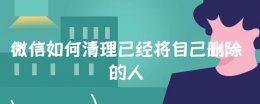 微信如何清理已经将自己删除的人 微信如何快速清理已经将自己删除的人